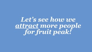 Let’s see how we
attract more people
for fruit peak!
 