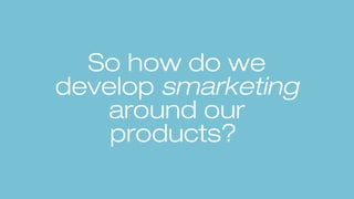 So how do we
develop smarketing
around our
products?
 