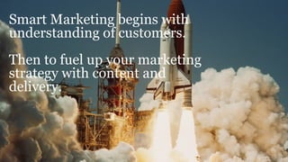 Smart Marketing begins with
understanding of customers.
Then to fuel up your marketing
strategy with content and
delivery.
 
