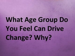What Age Group Do
You Feel Can Drive
Change? Why?
 