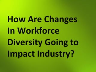 How Are Changes
In Workforce
Diversity Going to
Impact Industry?
 