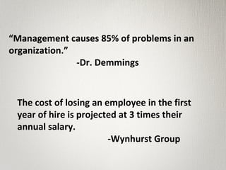 “Management causes 85% of problems in an
organization.”
-Dr. Demmings
The cost of losing an employee in the first
year of hire is projected at 3 times their
annual salary.
-Wynhurst Group
 
