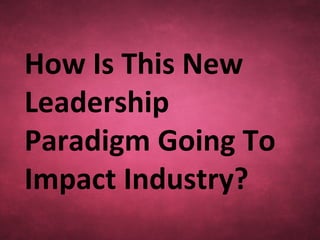 How Is This New
Leadership
Paradigm Going To
Impact Industry?
 