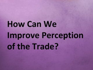 How Can We
Improve Perception
of the Trade?
 