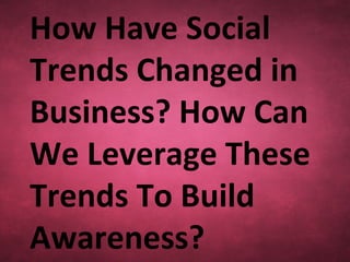 How Have Social
Trends Changed in
Business? How Can
We Leverage These
Trends To Build
Awareness?
 