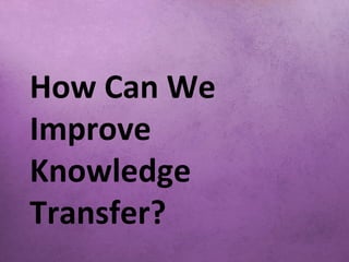 How Can We
Improve
Knowledge
Transfer?
 