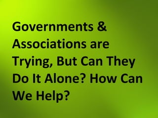 Governments &
Associations are
Trying, But Can They
Do It Alone? How Can
We Help?
 