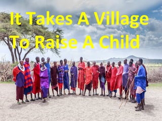 It Takes A Village
To Raise A Child
 