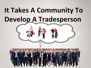 It Takes A Community To
Develop A Tradesperson
 