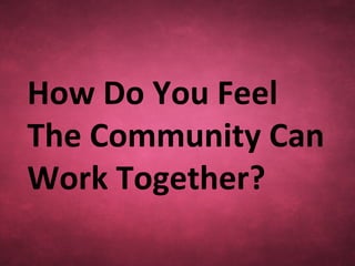 How Do You Feel
The Community Can
Work Together?
 
