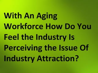 With An Aging
Workforce How Do You
Feel the Industry Is
Perceiving the Issue Of
Industry Attraction?
 