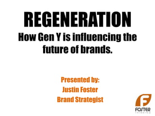 REGENERATION
How Gen Y is influencing the
     future of brands.

          Presented by:
           Justin Foster
         Brand Strategist
 