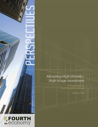 PERSPECTIVES


               Attracting High-Growth /
                High-Wage Investment
                                A Thought Paper by
                        Fourth Economy Consulting

                                     February 2011
 