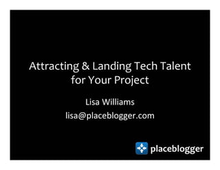 Attracting & Landing Tech Talent
         for Your Project
            Lisa Williams
       lisa@placeblogger.com


                           placeblogger
 
