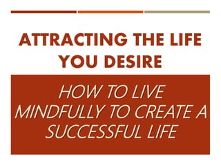ATTRACTING THE LIFE
YOU DESIRE
HOW TO LIVE
MINDFULLY TO CREATE A
SUCCESSFUL LIFE
 
