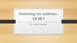 Attracting my audience.. 
HOW? 
By : Evelina Vysniauskaite 
 