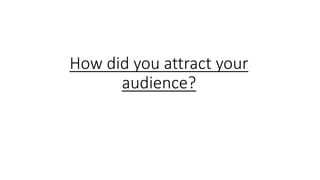 How did you attract your
audience?
 