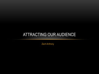 ATTRACTING OUR AUDIENCE
        Zach Anthony
 