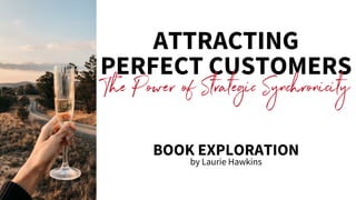 ATTRACTING
BOOK EXPLORATION
PERFECT CUSTOMERS
The Power of Strategic Synchronicity
by Laurie Hawkins
 