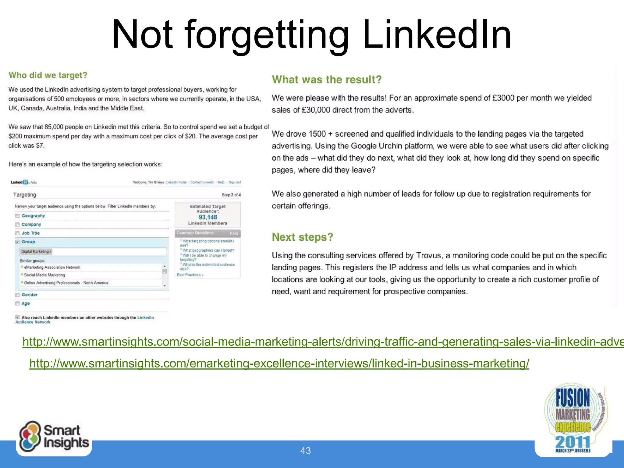Not forgetting LinkedIn




http://www.smartinsights.com/social-media-marketing-alerts/driving-traffic-and-generating-sales-via-linkedin-adve
 http://www.smartinsights.com/emarketing-excellence-interviews/linked-in-business-marketing/




                                                    43
 