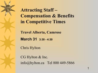 1
Attracting Staff –
Compensation & Benefits
in Competitive Times
Chris Hylton
CG Hylton & Inc.
info@hylton.ca Tel 800 449-5866
Travel Alberta, Camrose
March 31 3:30 - 4:30
 