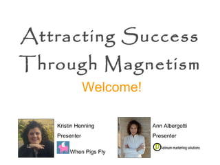 Attracting Success Through Magnetism   Ann Albergotti Presenter Welcome! Kristin Henning Presenter When Pigs Fly 