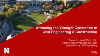 Attracting the Younger Generation to
Civil Engineering & Construction
Daniel G. Linzell, Ph.D., P.E.
Voelte-Keegan Professor and Chair
Department of Civil Engineering
 