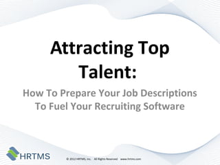 Attracting Top Talent:
How To Prepare Your Job Descriptions
  To Fuel Your Recruiting Software



          © 2012 HRTMS, Inc. All Rights Reserved www.hrtms.com
 