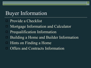 Buyer Information Provide a Checklist Mortgage Information and Calculator Prequalification Information Building a Home and Builder Information Hints on Finding a Home Offers and Contracts Information 