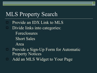 MLS Property Search Provide an IDX Link to MLS Divide links into categories: Foreclosures Short Sales Area Provide a Sign-Up Form for Automatic Property Notices Add an MLS Widget to Your Page 