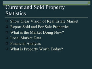 Current and Sold Property Statistics Show Clear Vision of Real Estate Market Report Sold and For Sale Properties What is the Market Doing Now? Local Market Data Financial Analysis What is Property Worth Today? 