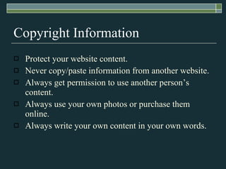 Copyright Information Protect your website content. Never copy/paste information from another website. Always get permission to use another person’s content. Always use your own photos or purchase them online. Always write your own content in your own words. 