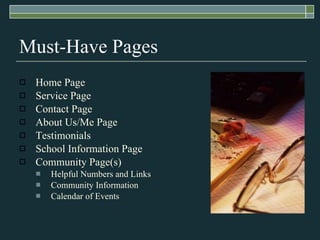 Must-Have Pages Home Page Service Page Contact Page About Us/Me Page Testimonials School Information Page Community Page(s) Helpful Numbers and Links Community Information Calendar of Events 