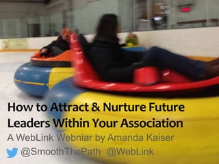 How to Attract & Nurture Future
Leaders Within Your Association
A WebLink Webniar by Amanda Kaiser
@SmoothThePath @WebLink
 