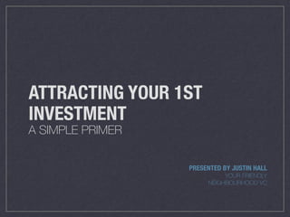 ATTRACTING YOUR 1ST
INVESTMENT
A SIMPLE PRIMER
PRESENTED BY JUSTIN HALL
YOUR FRIENDLY
NEIGHBOURHOOD VC
 