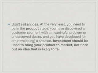 Don’t sell an idea. At the very least, you need to
be in the product stage: you have discovered a
customer segment with a ...