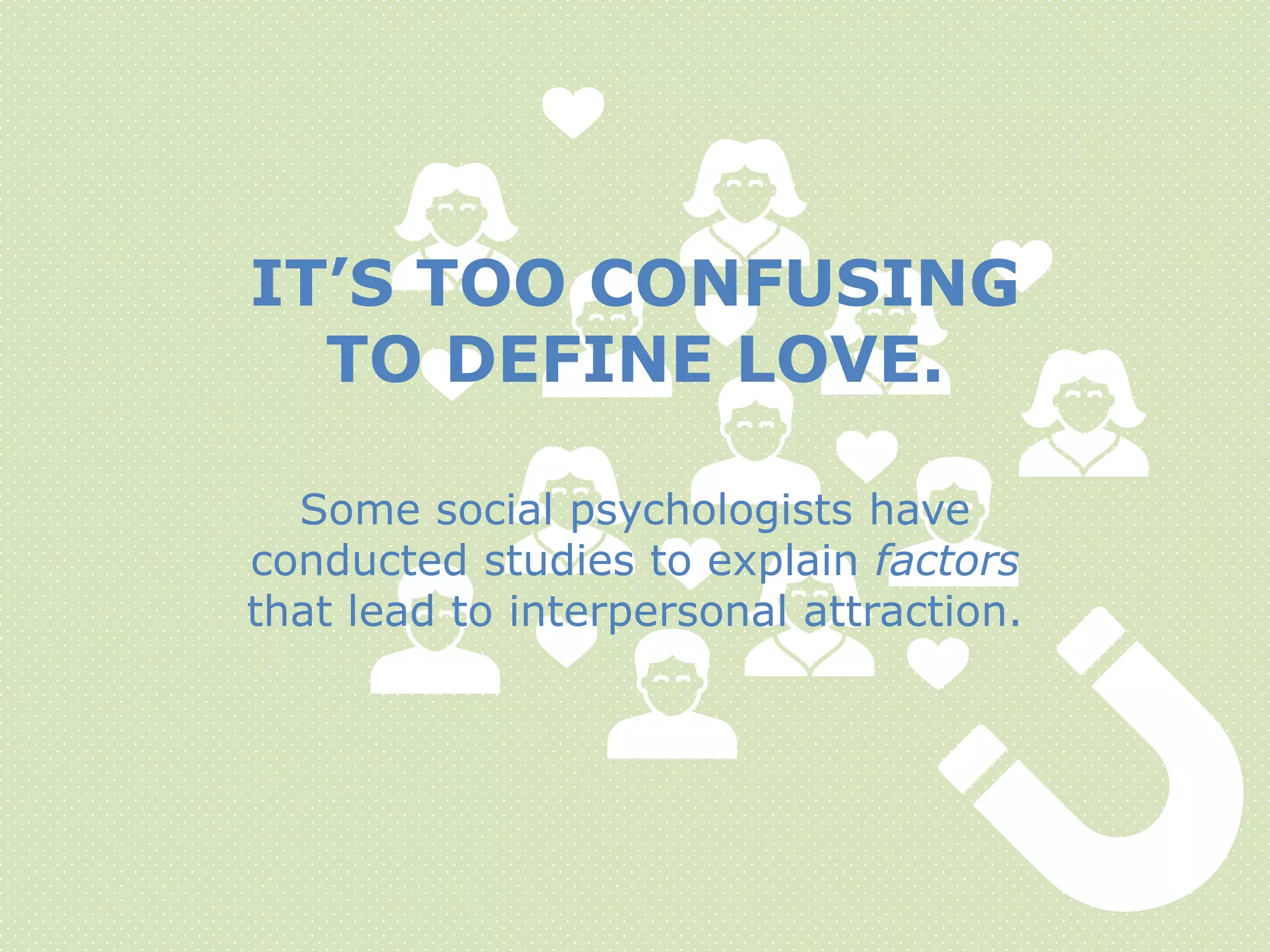 Some social psychologists have
conducted studies to explain factors
that lead to interpersonal attraction.
IT’S TOO CONFUSING
TO DEFINE LOVE.
 