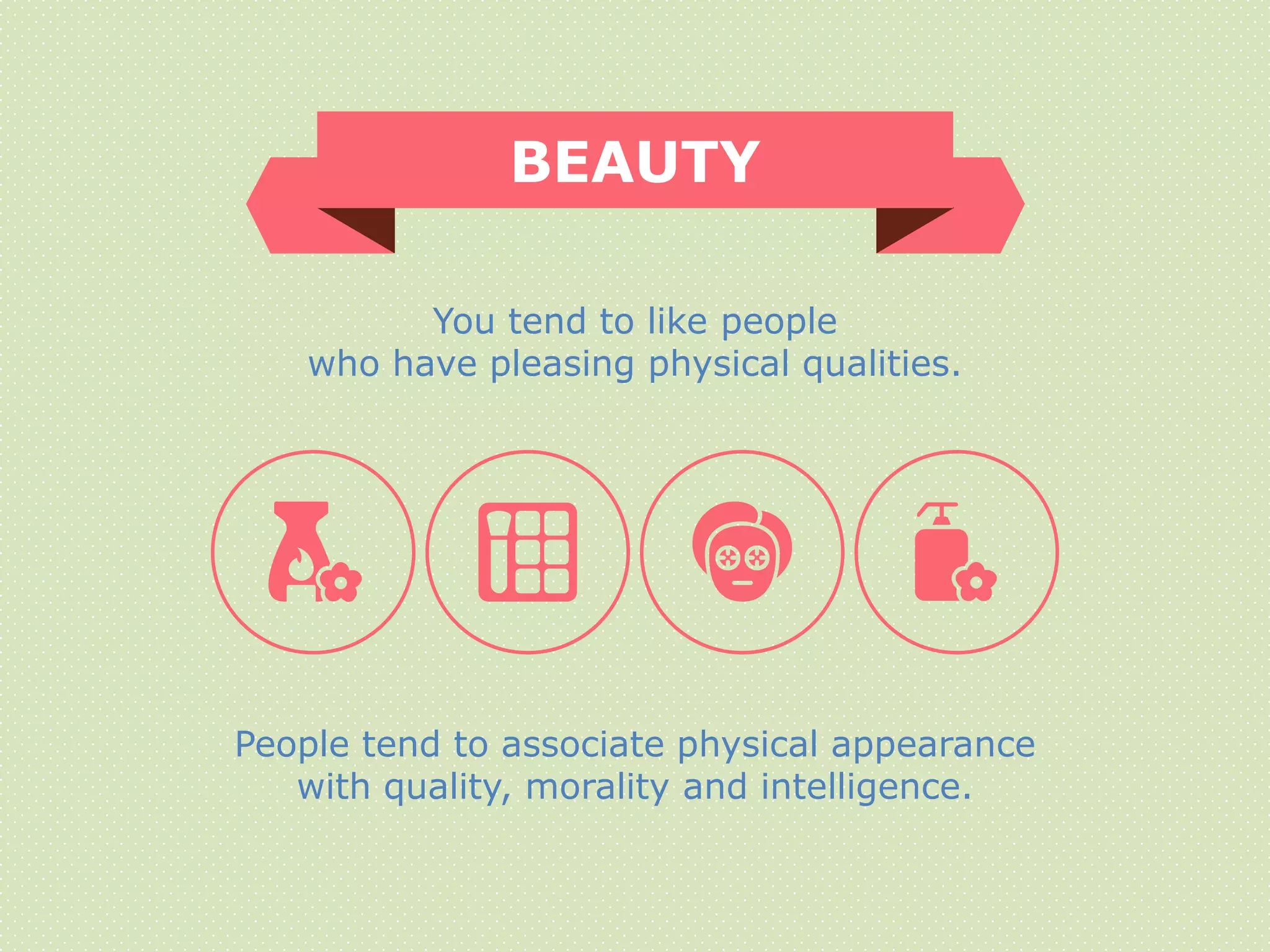BEAUTY
People tend to associate physical appearance
with quality, morality and intelligence.
You tend to like people
who have pleasing physical qualities.
 