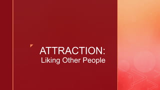 z
ATTRACTION:
Liking Other People
 