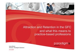 Attraction and Retention in the GFC
                                       and what this means to
                                   practice-based professions


Irena Morris
Director, Paradigma Solutions
Oct 2009
 