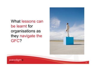 What lessons can
be learnt for
organisations as
they navigate the
GFC?




                    12
 