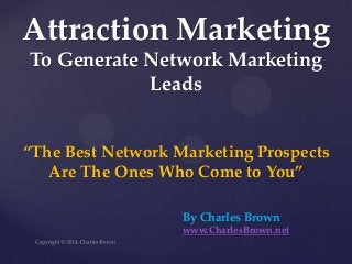 “The Best Network Marketing Prospects Are The Ones Who Come to You” 
Attraction Marketing To Generate Network Marketing Leads 
By Charles Brown 
www.CharlesBrown.net  
