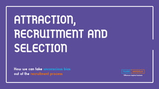 Difference inspires business
ATTRACTION,
RECRUITMENT AND
SELECTION
How we can take unconscious bias
out of the recruitment process
 