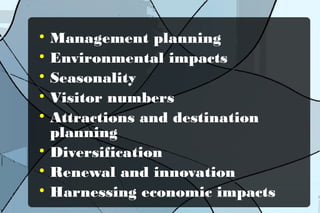 Management planning

Environmental impacts

Seasonality

Visitor numbers

Attractions and destination
planning

Diversification

Renewal and innovation

Harnessing economic impacts


 