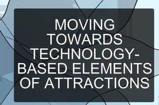 MOVING
TOWARDS
TECHNOLOGYBASED ELEMENTS
OF ATTRACTIONS

 