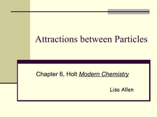 Attractions between Particles Chapter 6, Holt  Modern Chemistry Lisa Allen 
