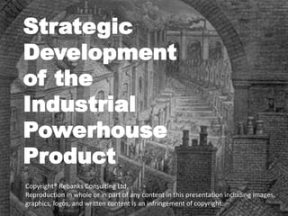 Strategic
Development
of the
Industrial
Powerhouse
Product
Copyright® Rebanks Consulting Ltd.
Reproduction in whole or in part of any content in this presentation including images,
graphics, logos, and written content is an infringement of copyright.
 