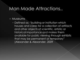 › Museums
   Defined as: “building or institution which
    houses and cares for a collection of artifacts
    and other objects of scientific, artistic or
    historical importance and makes them
    available for public viewing through exhibits
    that may be permanent or temporary”
    (Alexander & Alexander, 2009
 