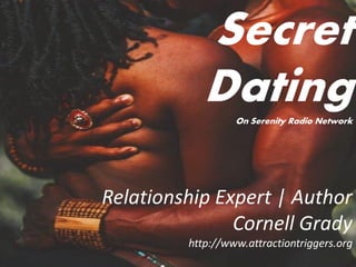 Secret
DatingOn Serenity Radio Network
Relationship Expert | Author
Cornell Grady
http://www.attractiontriggers.org
 