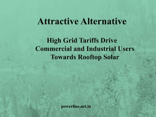 Attractive Alternative
High Grid Tariffs Drive
Commercial and Industrial Users
Towards Rooftop Solar
powerline.net.in
 